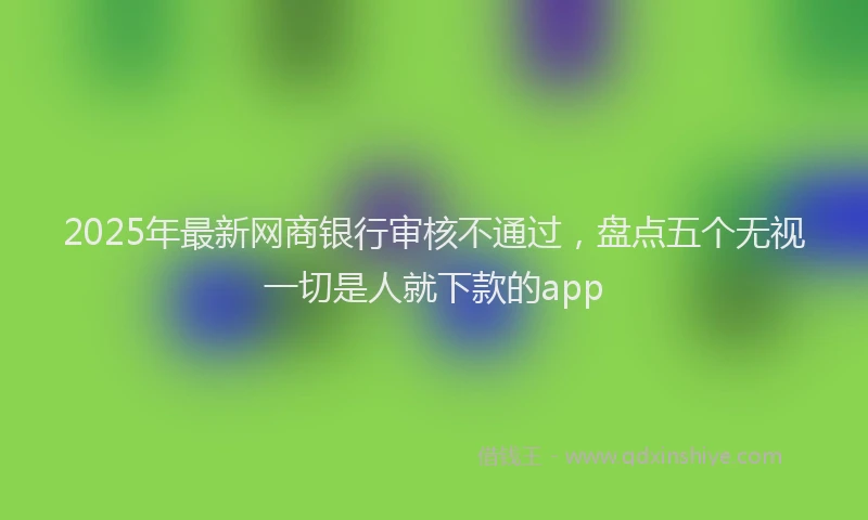 2025年最新网商银行审核不通过，盘点五个无视一切是人就下款的app