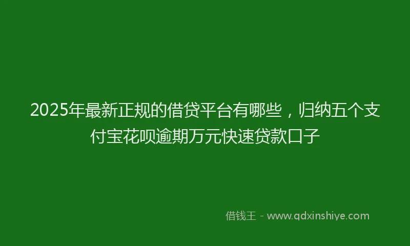 2025年最新正规的借贷平台有哪些，归纳五个支付宝花呗逾期万元快速贷款口子