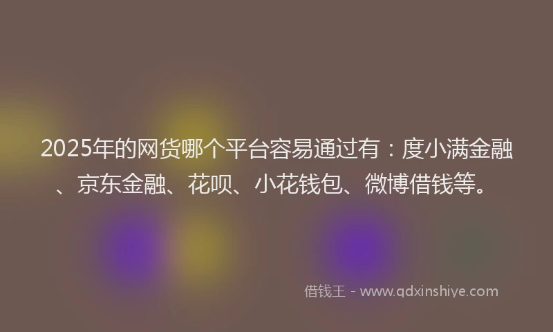 2025年的网货哪个平台容易通过有：度小满金融、京东金融、花呗、小花钱包、微博借钱等。