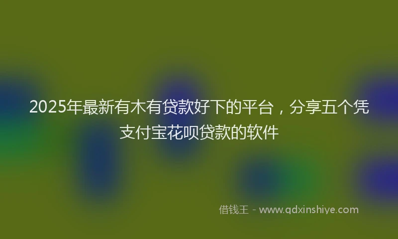 2025年最新有木有贷款好下的平台，分享五个凭支付宝花呗贷款的软件