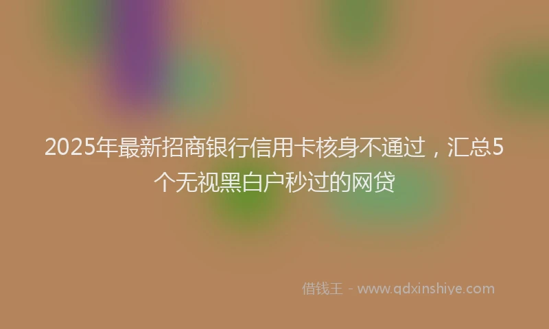 2025年最新招商银行信用卡核身不通过，汇总5个无视黑白户秒过的网贷