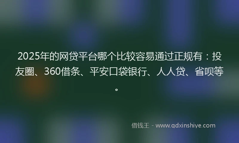 2025年的网贷平台哪个比较容易通过正规有：投友圈、360借条、平安口袋银行、人人贷、省呗等。