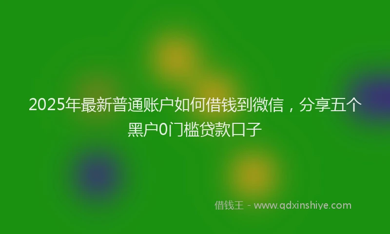 2025年最新普通账户如何借钱到微信，分享五个黑户0门槛贷款口子