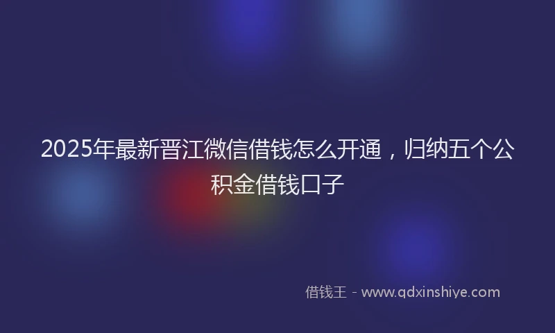 2025年最新晋江微信借钱怎么开通，归纳五个公积金借钱口子