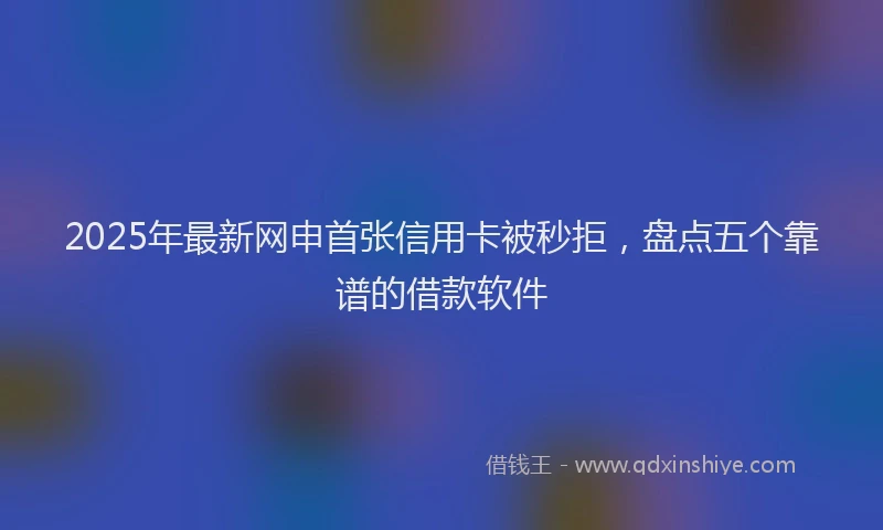 2025年最新网申首张信用卡被秒拒，盘点五个靠谱的借款软件