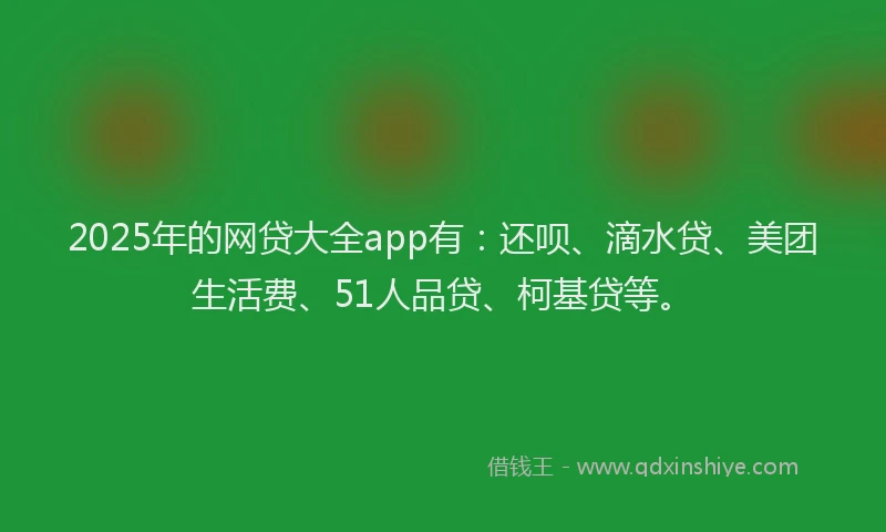 2025年的网贷大全app有：还呗、滴水贷、美团生活费、51人品贷、柯基贷等。
