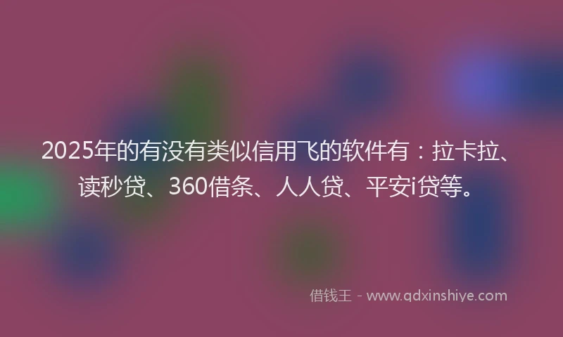 2025年的有没有类似信用飞的软件有：拉卡拉、读秒贷、360借条、人人贷、平安i贷等。