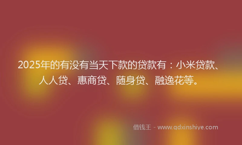 2025年的有没有当天下款的贷款有：小米贷款、人人贷、惠商贷、随身贷、融逸花等。