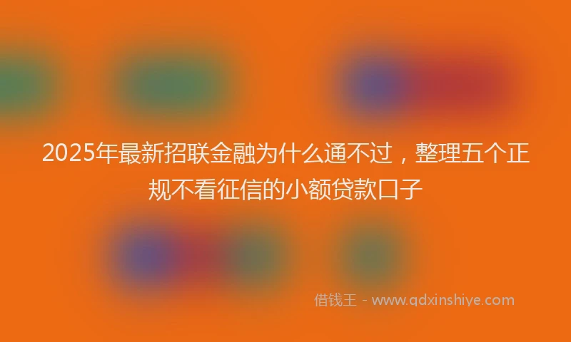 2025年最新招联金融为什么通不过，整理五个正规不看征信的小额贷款口子