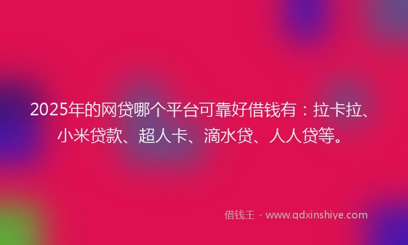 2025年的网贷哪个平台可靠好借钱有：拉卡拉、小米贷款、超人卡、滴水贷、人人贷等。
