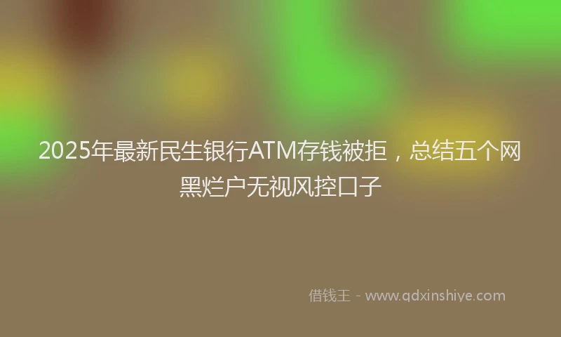 2025年最新民生银行ATM存钱被拒，总结五个网黑烂户无视风控口子