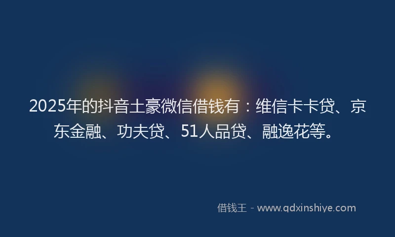 2025年的抖音土豪微信借钱有：维信卡卡贷、京东金融、功夫贷、51人品贷、融逸花等。