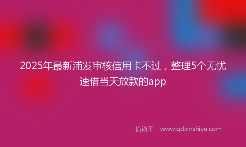 2025年最新浦发审核信用卡不过，整理5个无忧速借当天放款的app