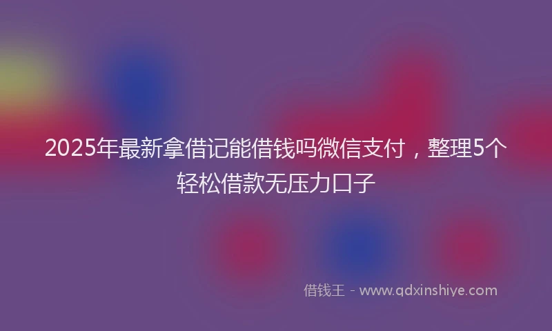 2025年最新拿借记能借钱吗微信支付，整理5个轻松借款无压力口子