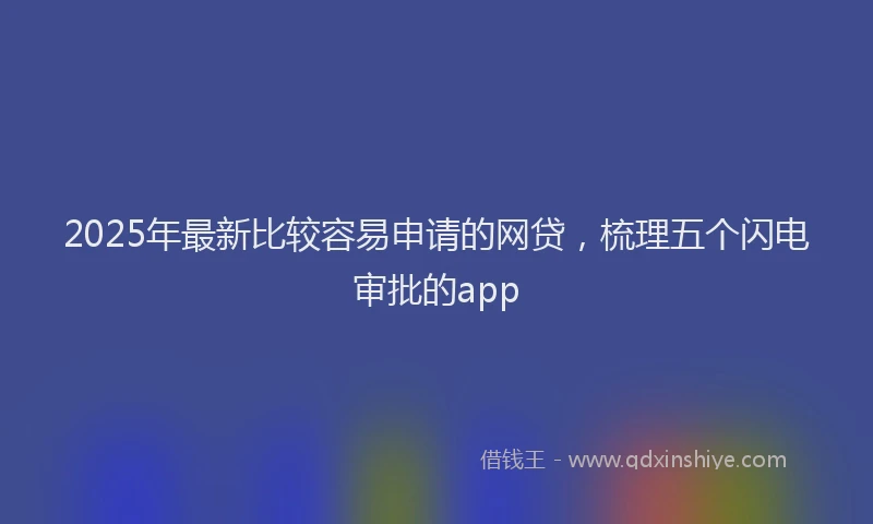 2025年最新比较容易申请的网贷，梳理五个闪电审批的app