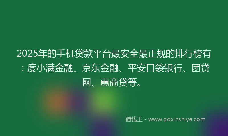 2025年的手机贷款平台最安全最正规的排行榜有：度小满金融、京东金融、平安口袋银行、团贷网、惠商贷等。