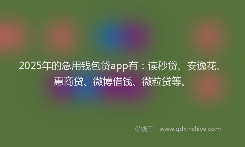2025年的急用钱包贷app有：读秒贷、安逸花、惠商贷、微博借钱、微粒贷等。