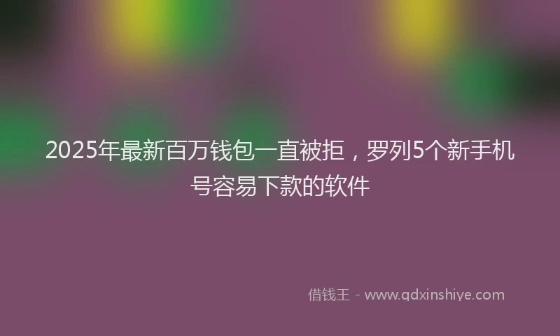 2025年最新百万钱包一直被拒，罗列5个新手机号容易下款的软件