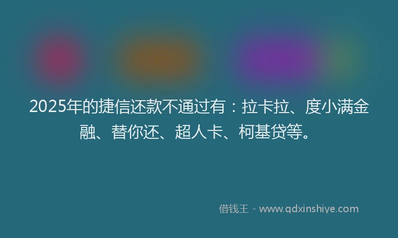 2025年的捷信还款不通过有：拉卡拉、度小满金融、替你还、超人卡、柯基贷等。