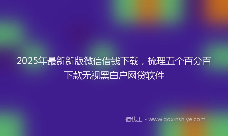 2025年最新新版微信借钱下载，梳理五个百分百下款无视黑白户网贷软件