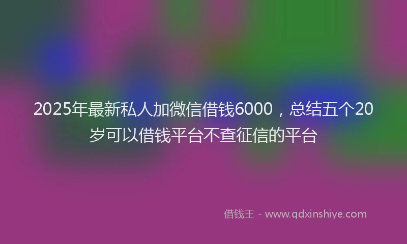 2025年最新私人加微信借钱6000，总结五个20岁可以借钱平台不查征信的平台