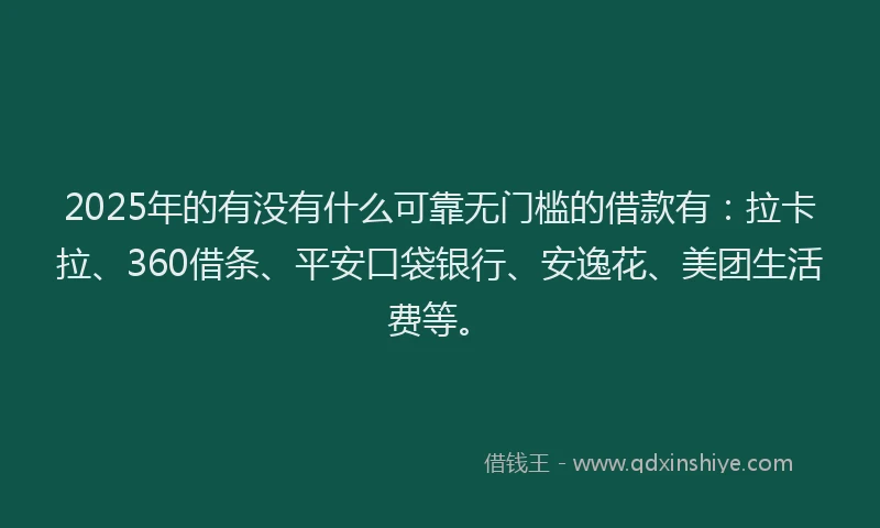 2025年的有没有什么可靠无门槛的借款有：拉卡拉、360借条、平安口袋银行、安逸花、美团生活费等。