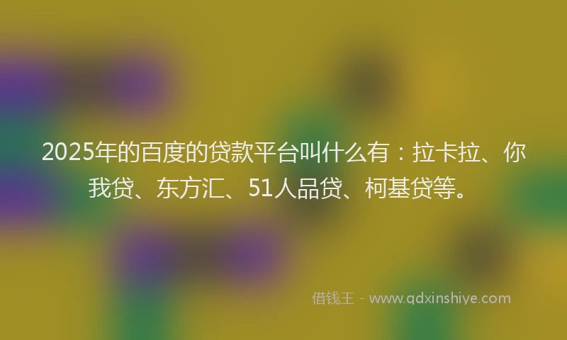 2025年的百度的贷款平台叫什么有：拉卡拉、你我贷、东方汇、51人品贷、柯基贷等。
