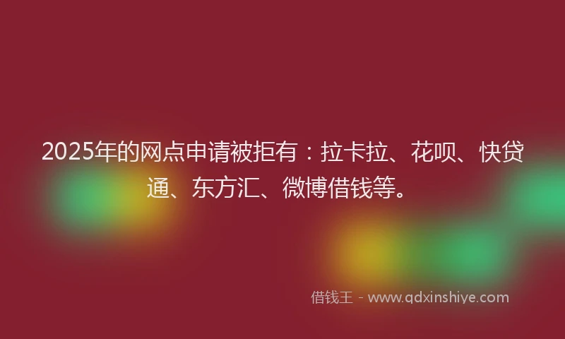 2025年的网点申请被拒有：拉卡拉、花呗、快贷通、东方汇、微博借钱等。