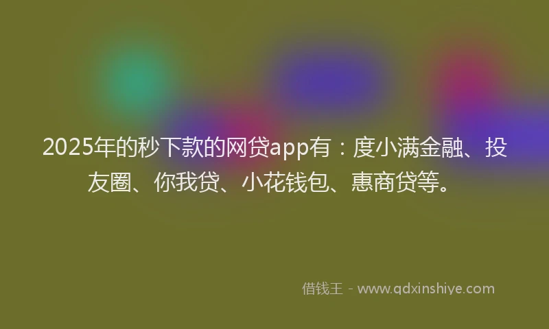 2025年的秒下款的网贷app有：度小满金融、投友圈、你我贷、小花钱包、惠商贷等。