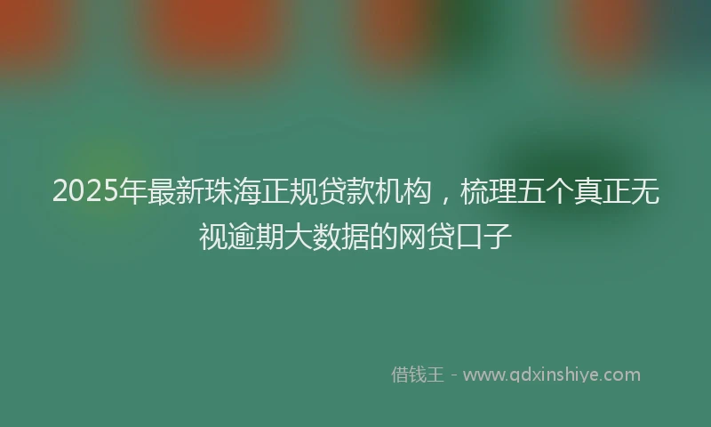 2025年最新珠海正规贷款机构，梳理五个真正无视逾期大数据的网贷口子