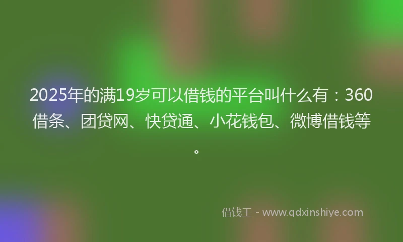 2025年的满19岁可以借钱的平台叫什么有：360借条、团贷网、快贷通、小花钱包、微博借钱等。