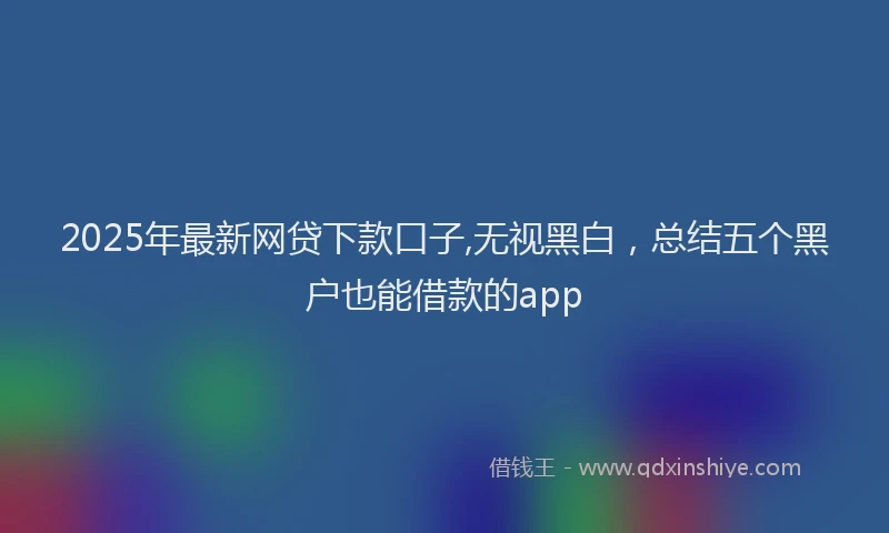 2025年最新网贷下款口子,无视黑白，总结五个黑户也能借款的app