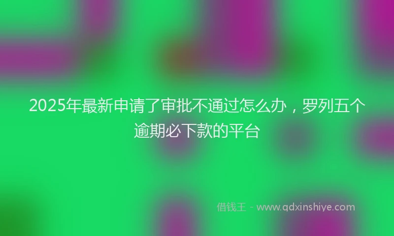 2025年最新申请了审批不通过怎么办，罗列五个逾期必下款的平台