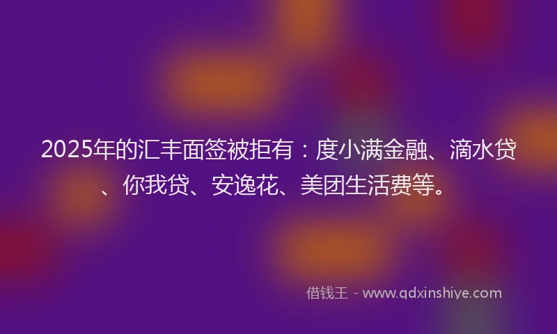 2025年的汇丰面签被拒有：度小满金融、滴水贷、你我贷、安逸花、美团生活费等。