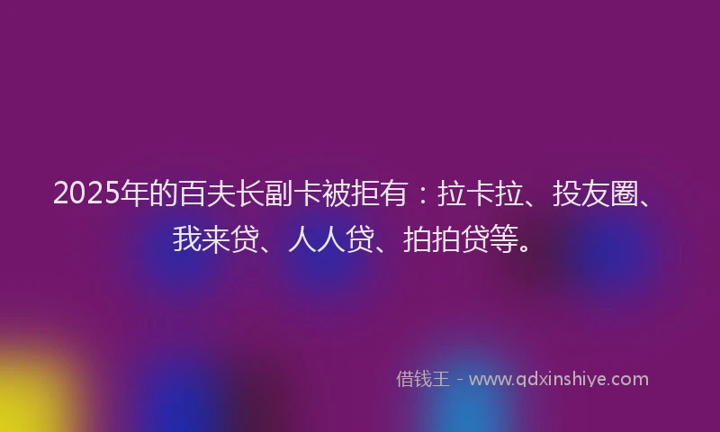 2025年的百夫长副卡被拒有：拉卡拉、投友圈、我来贷、人人贷、拍拍贷等。