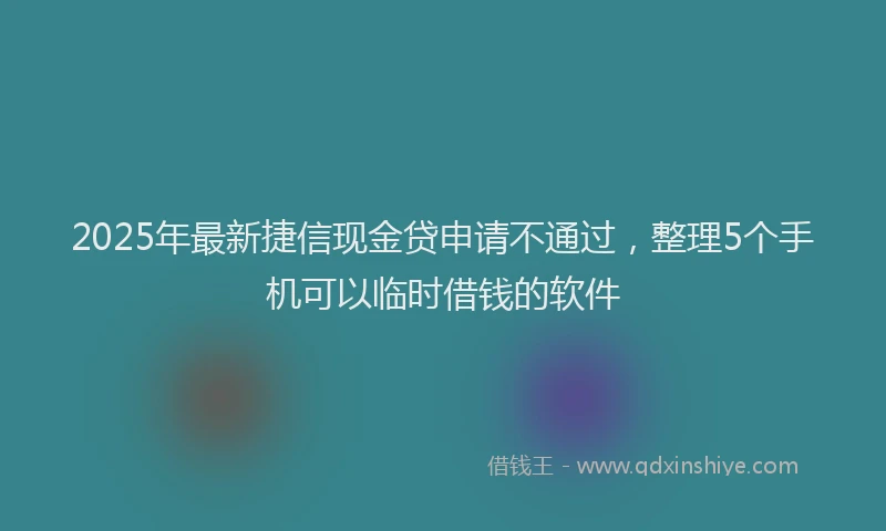 2025年最新捷信现金贷申请不通过，整理5个手机可以临时借钱的软件