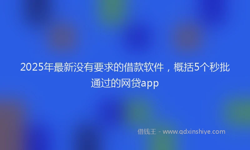 2025年最新没有要求的借款软件，概括5个秒批通过的网贷app