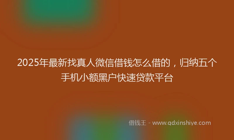 2025年最新找真人微信借钱怎么借的，归纳五个手机小额黑户快速贷款平台