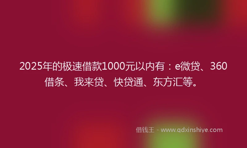 2025年的极速借款1000元以内有：e微贷、360借条、我来贷、快贷通、东方汇等。