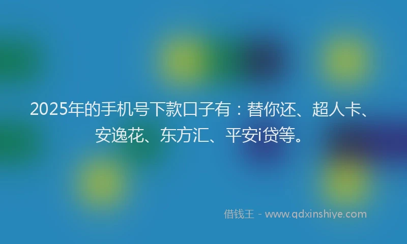 2025年的手机号下款口子有：替你还、超人卡、安逸花、东方汇、平安i贷等。