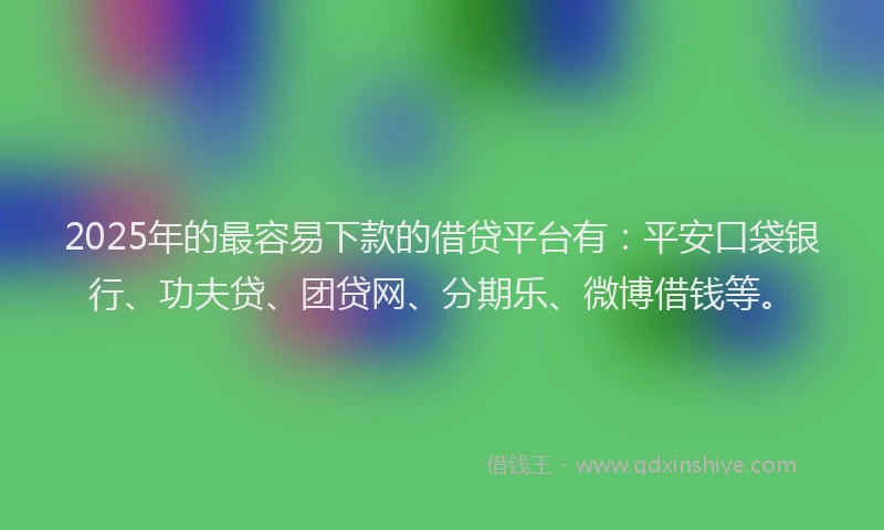 2025年的最容易下款的借贷平台有：平安口袋银行、功夫贷、团贷网、分期乐、微博借钱等。