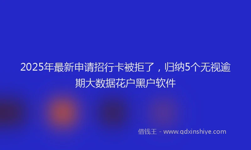 2025年最新申请招行卡被拒了，归纳5个无视逾期大数据花户黑户软件