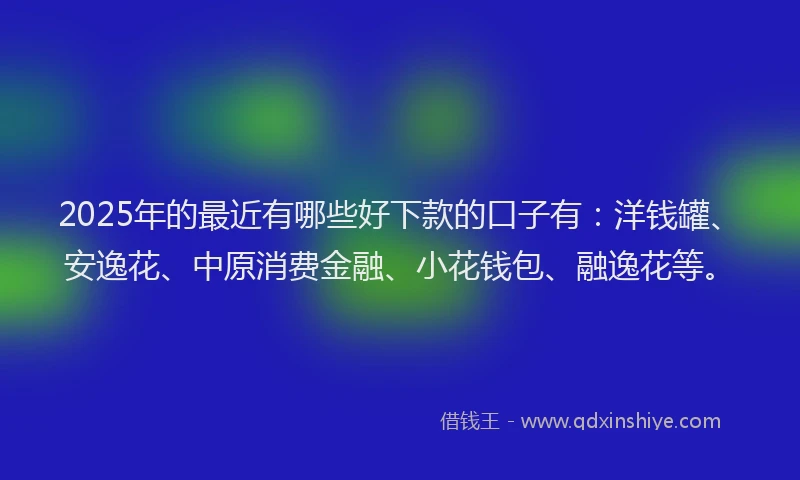 2025年的最近有哪些好下款的口子有：洋钱罐、安逸花、中原消费金融、小花钱包、融逸花等。