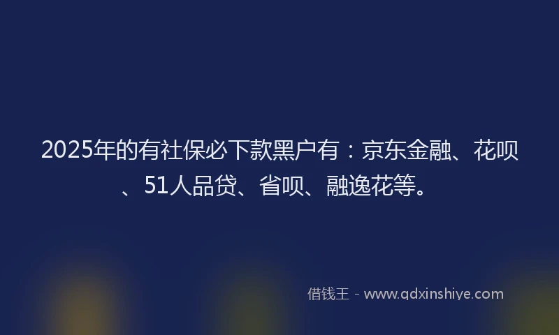 2025年的有社保必下款黑户有：京东金融、花呗、51人品贷、省呗、融逸花等。