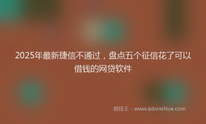 2025年最新捷信不通过，盘点五个征信花了可以借钱的网贷软件