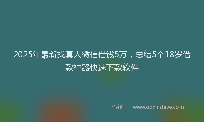 2025年最新找真人微信借钱5万，总结5个18岁借款神器快速下款软件