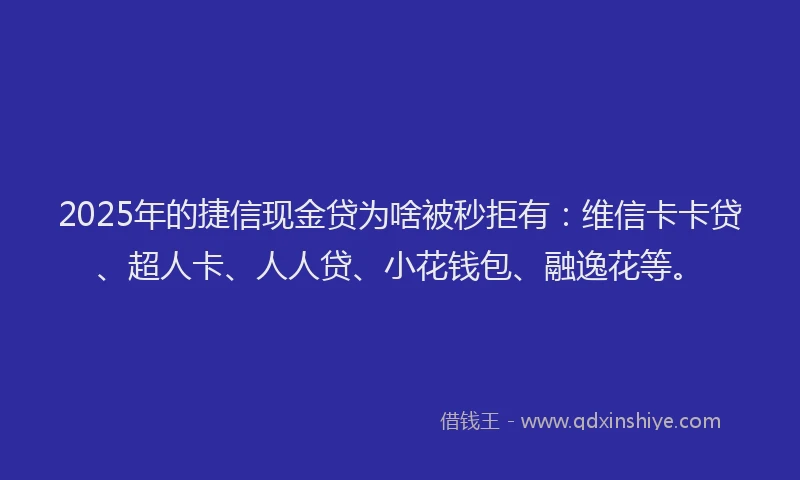 2025年的捷信现金贷为啥被秒拒有：维信卡卡贷、超人卡、人人贷、小花钱包、融逸花等。