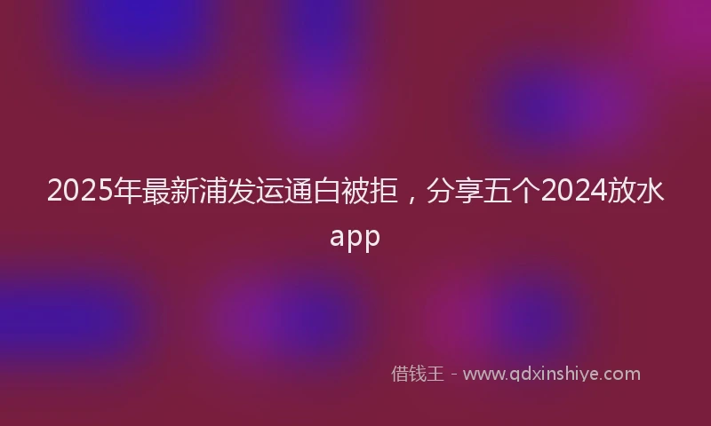 2025年最新浦发运通白被拒，分享五个2024放水app