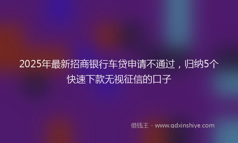 2025年最新招商银行车贷申请不通过，归纳5个快速下款无视征信的口子