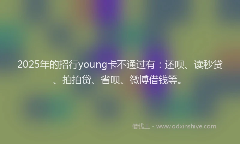 2025年的招行young卡不通过有：还呗、读秒贷、拍拍贷、省呗、微博借钱等。